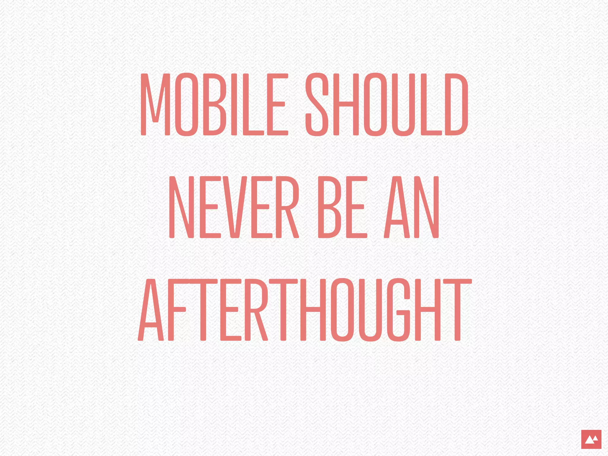 MOBILE SHOULD
 NEVER BE AN
AFTERTHOUGHT
 