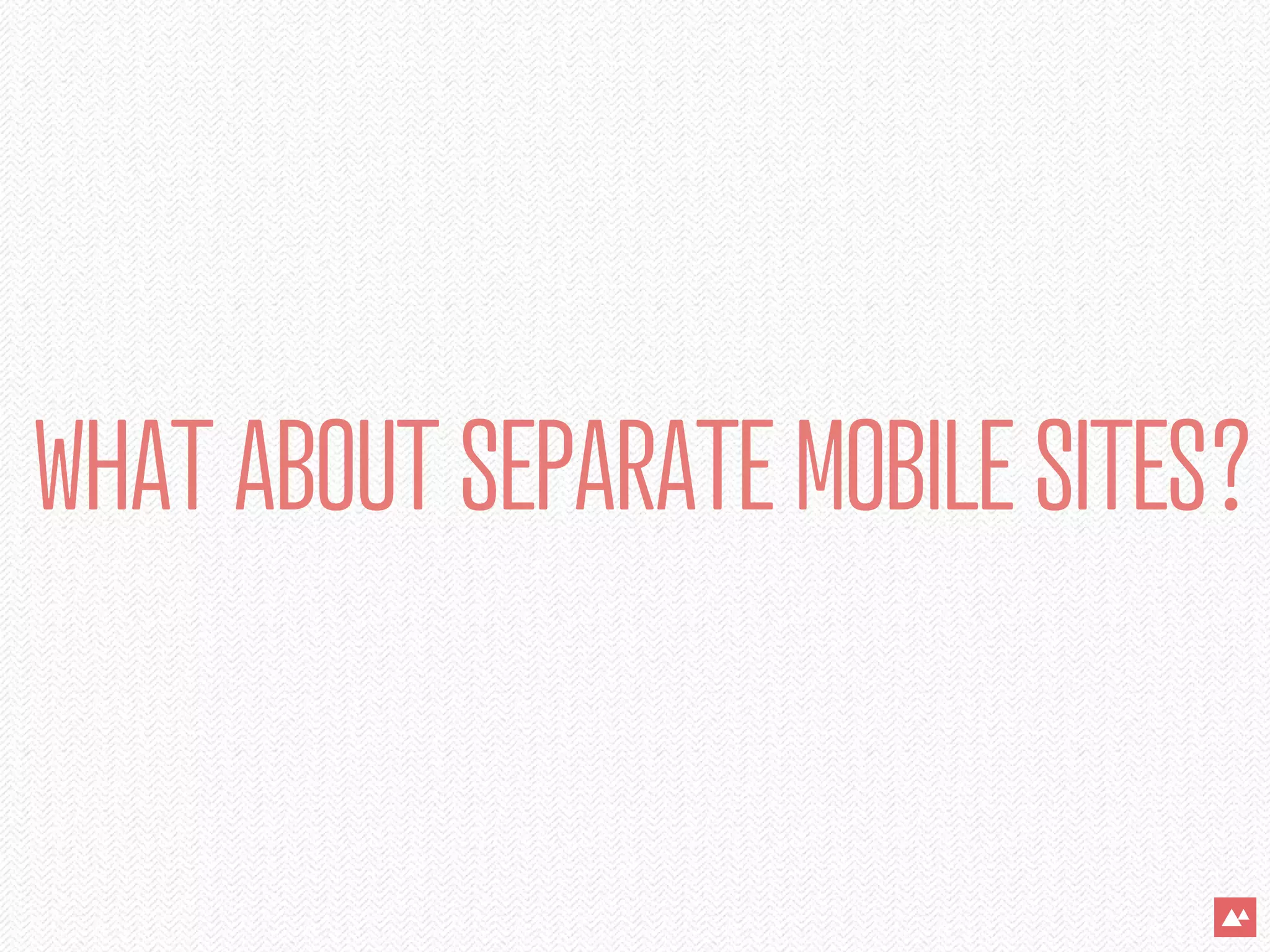 WHAT ABOUT SEPARATE MOBILE SITES?
 