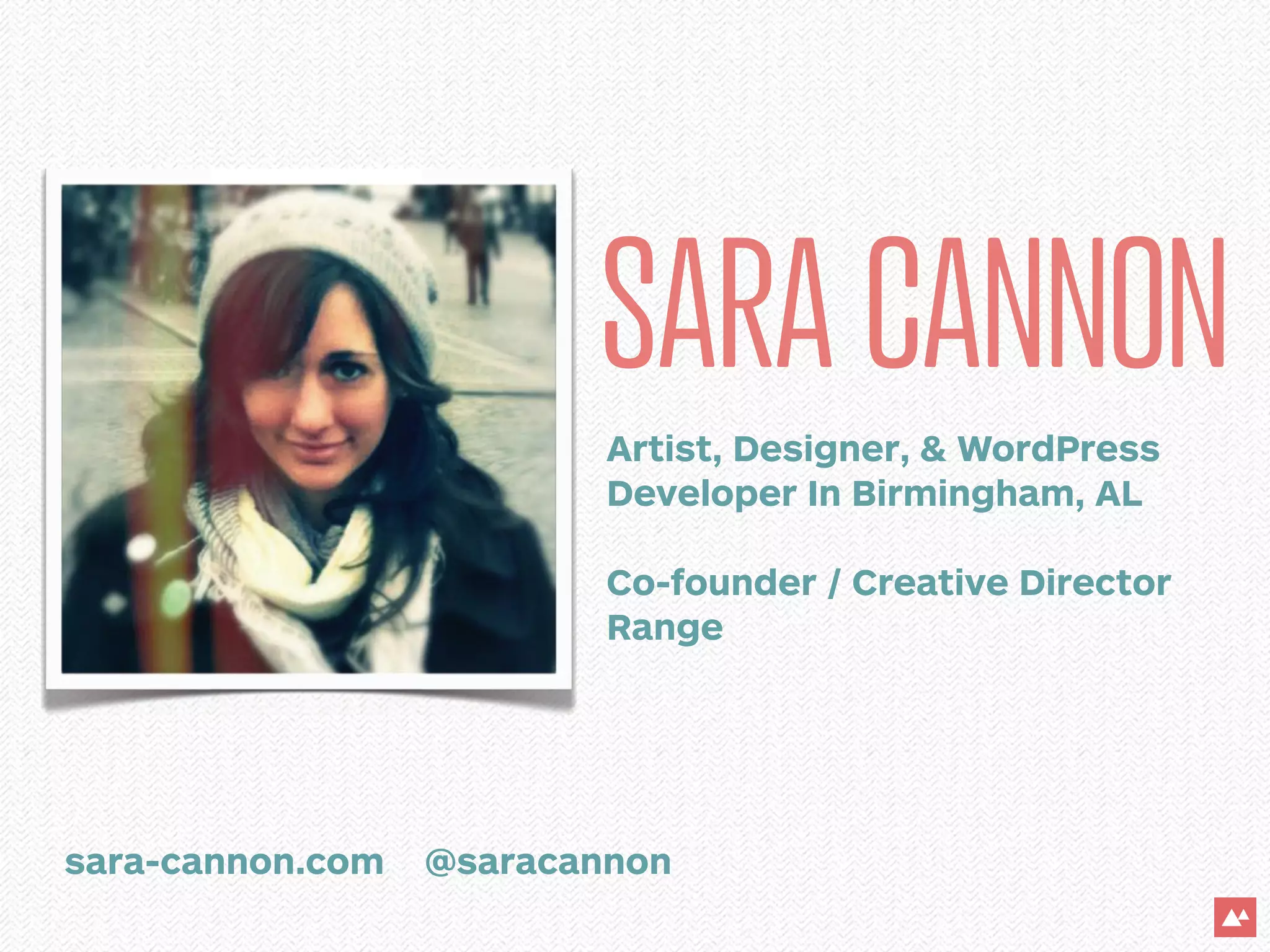 SARA CANNON
                          Artist, Designer, & WordPress
                          Developer In Birmingham, AL

                          Co-founder / Creative Director
                          Range




sara-cannon.com   @saracannon
 