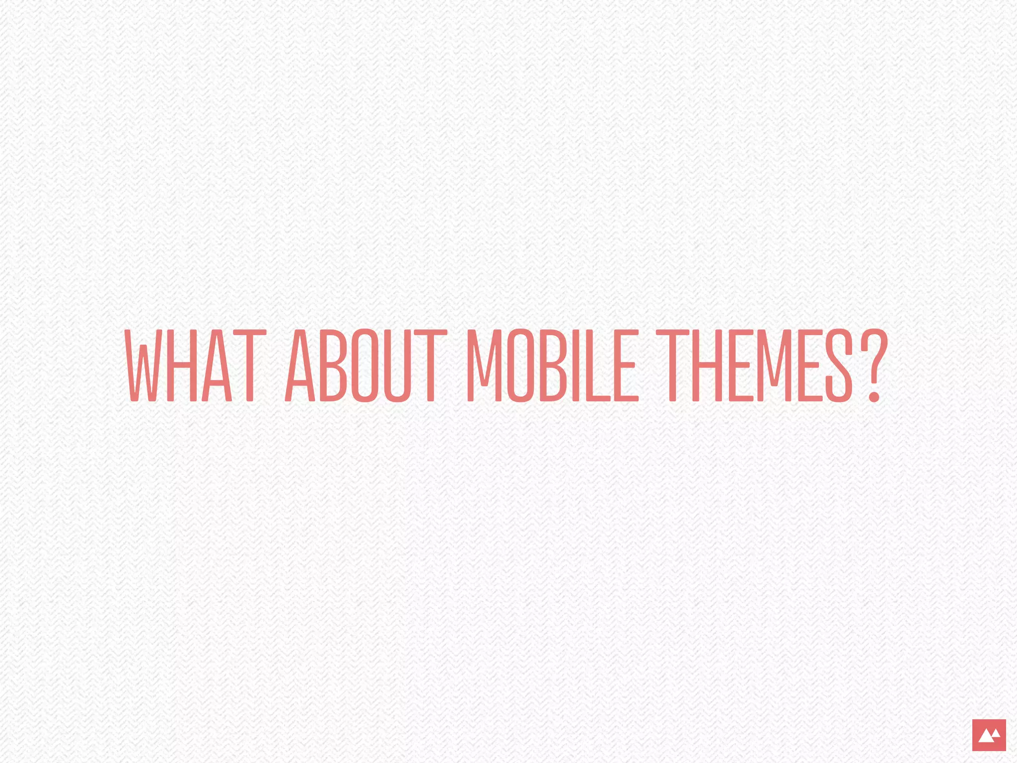 WHAT ABOUT MOBILE THEMES?
 
