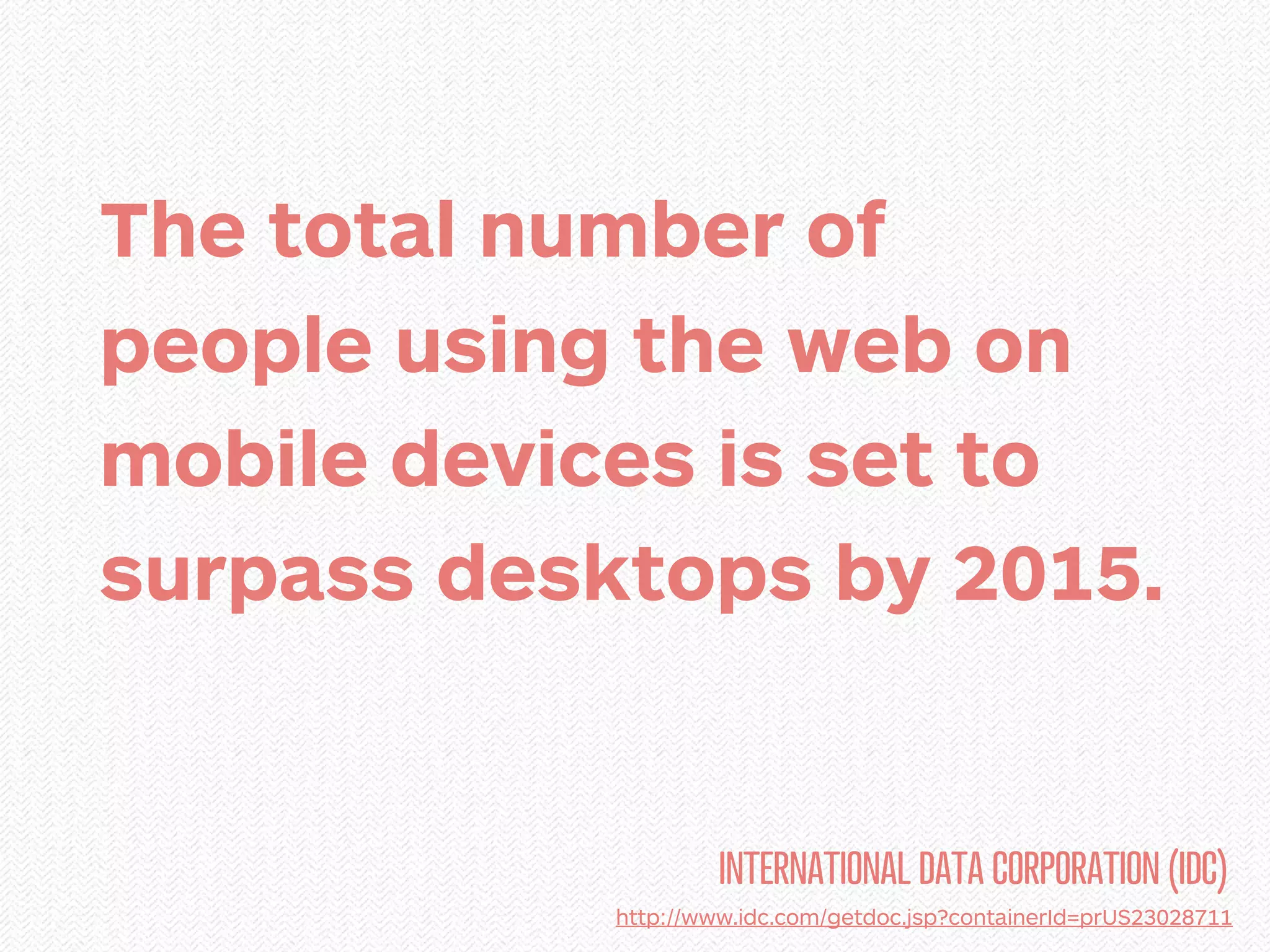 The total number of
people using the web on
mobile devices is set to
surpass desktops by 2015.


                     INTERNATIONAL DATA CORPORATION (IDC)
            http://www.idc.com/getdoc.jsp?containerId=prUS23028711
 