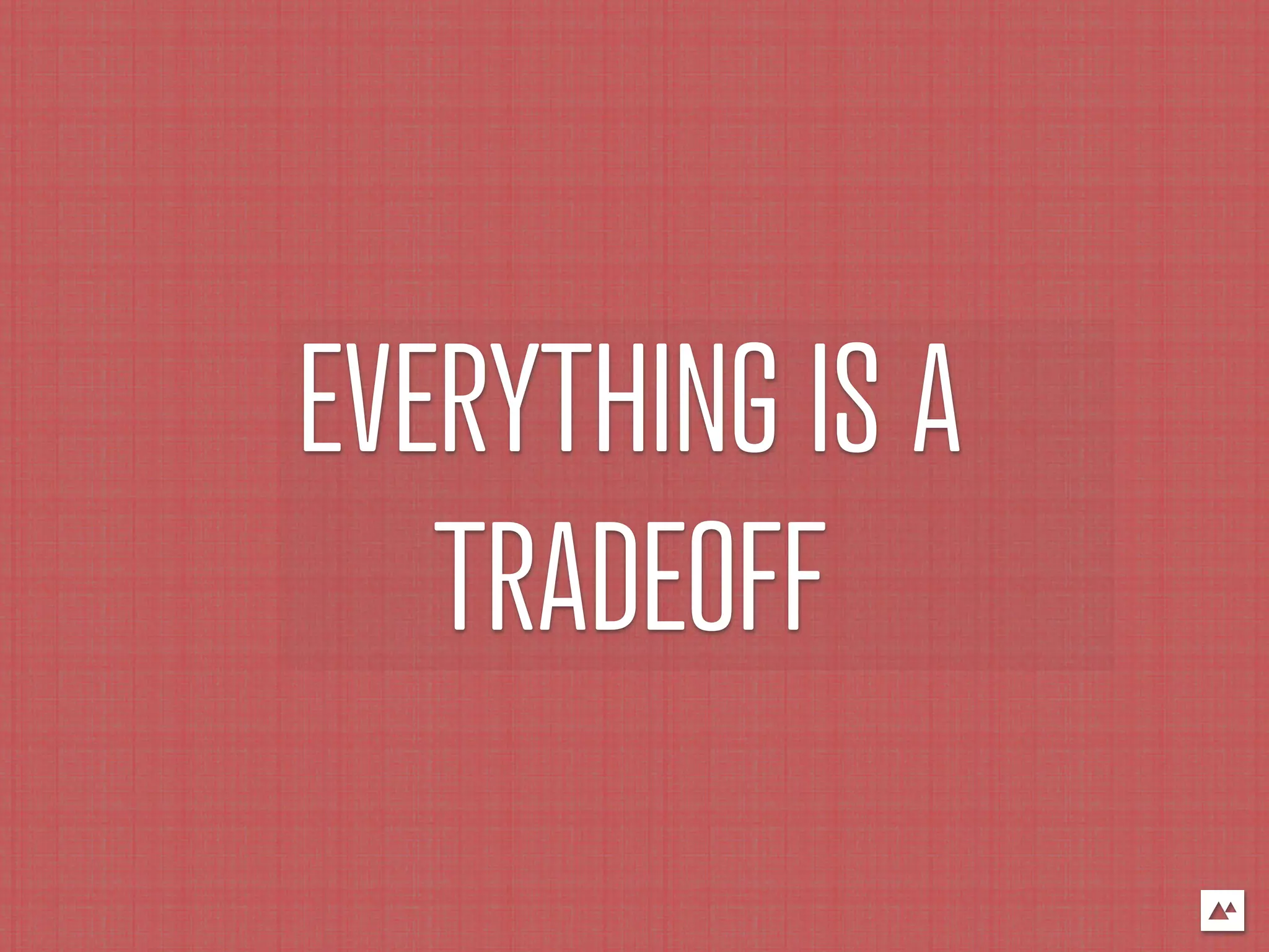 EVERYTHING IS A
   TRADEOFF
 