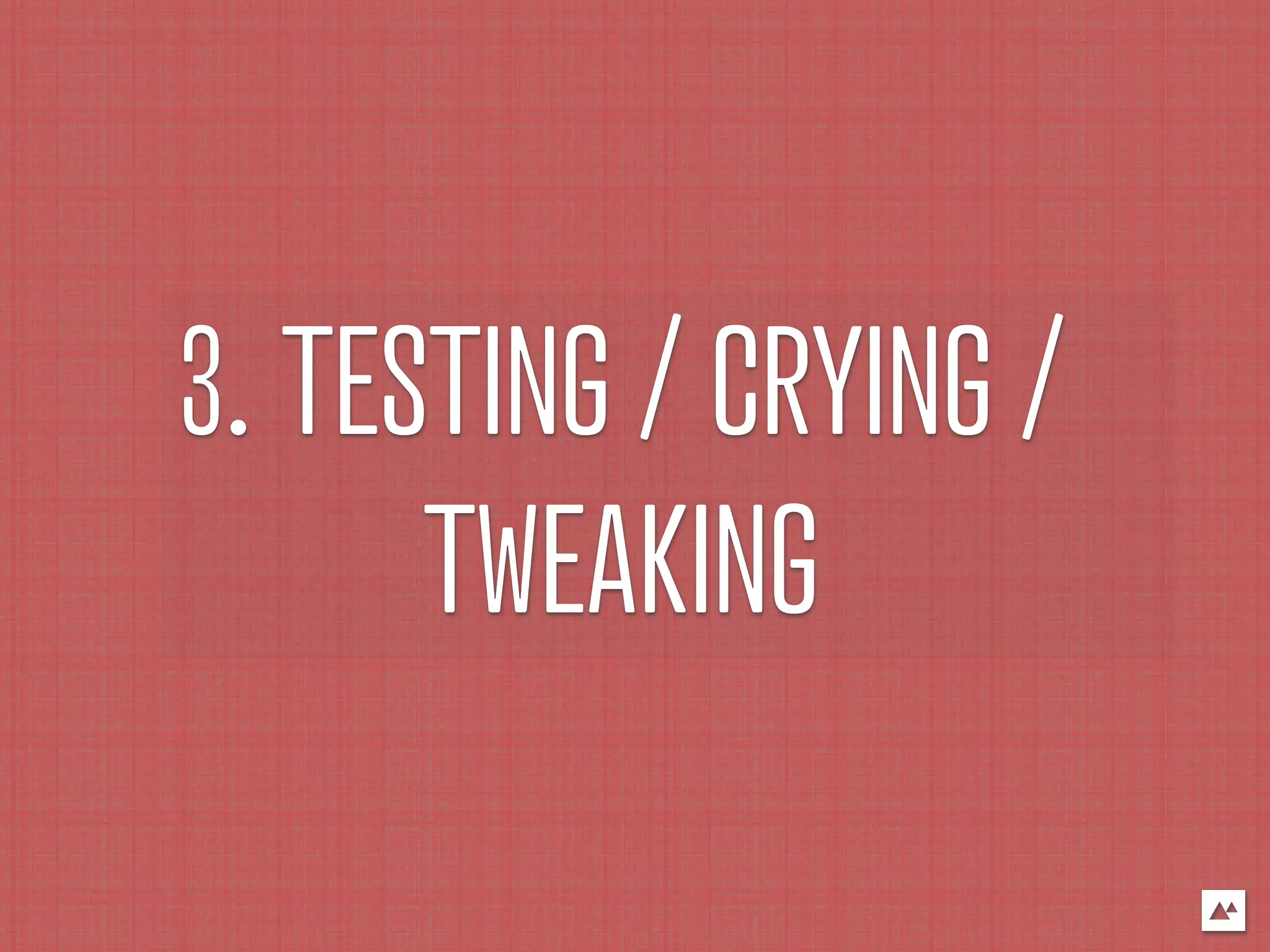 3. TESTING / CRYING /
      TWEAKING
 