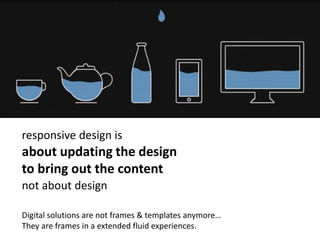 responsive design is
about updating the design
to bring out the content
not about design
Digital solutions are not frames & templates anymore…
They are frames in a extended fluid experiences.
 