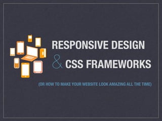 RESPONSIVE DESIGN
&CSS FRAMEWORKS
(OR HOW TO MAKE YOUR WEBSITE LOOK AMAZING ALL THE TIME)
 