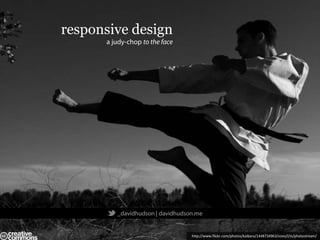 responsive design
      a judy-chop to the face




         _davidhudson | davidhudson.me


                                  http://www.flickr.com/photos/kaibara/1448734963/sizes/l/in/photostream/
 