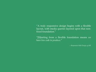 “A truly responsive design begins with a flexible
layout, with media queries layered upon that non-
fixed foundation.”

“[S]tarting from a flexible foundation means we
have less code to produce.”

                             -- Responsive Web Design, p.101
 