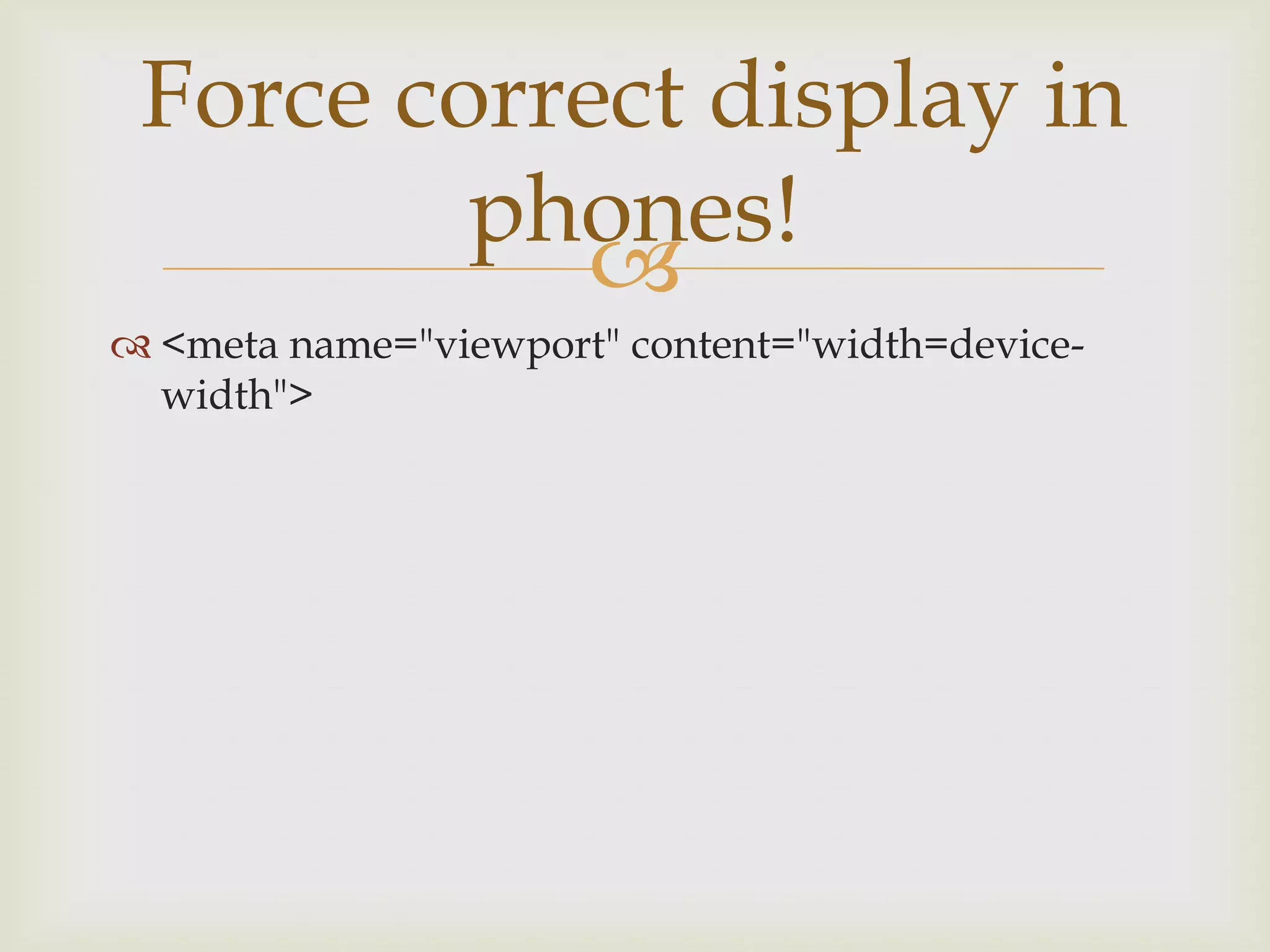 Force correct display in
         phones!
            
 <meta name="viewport" content="width=device-
  width">
 