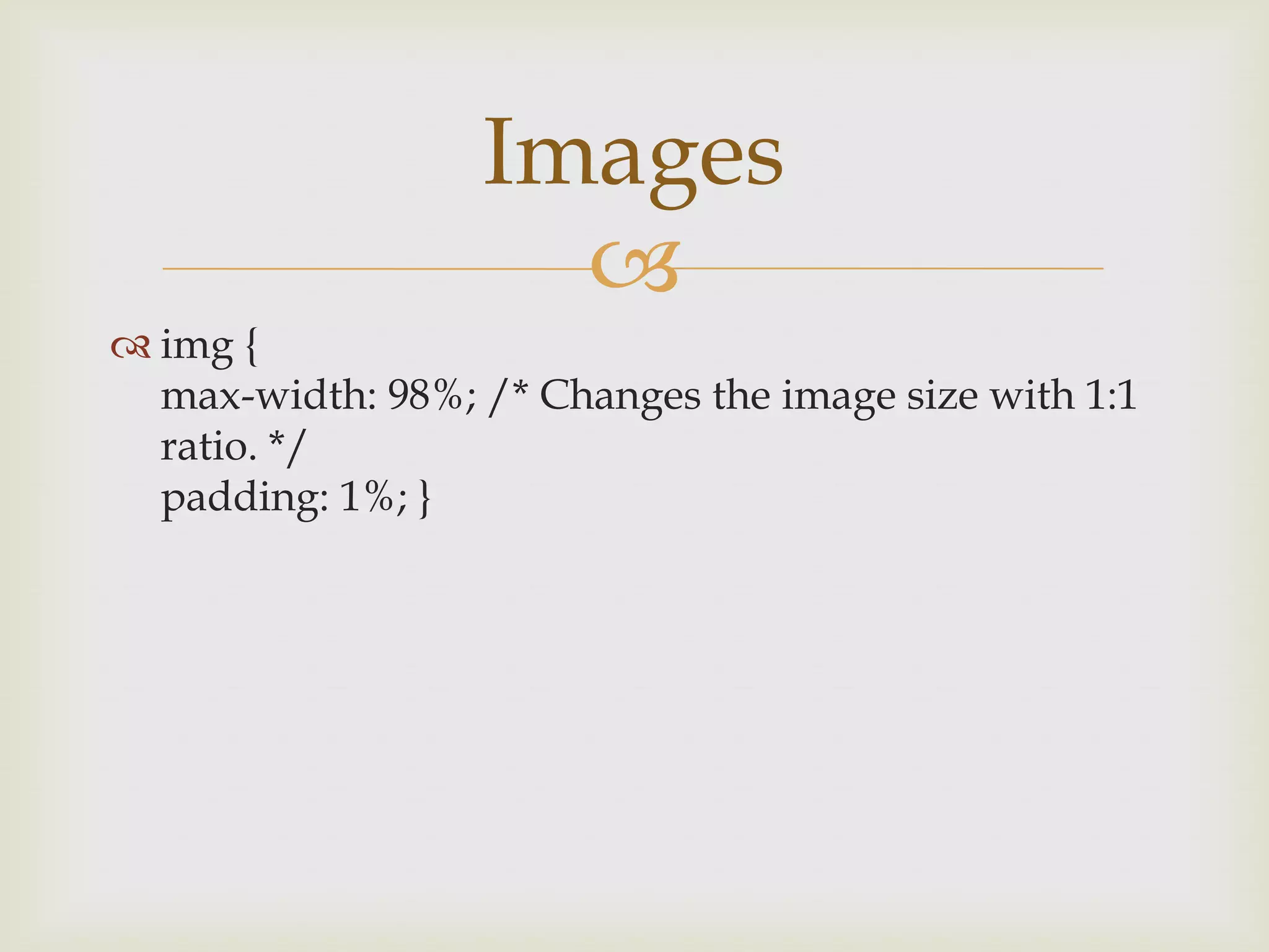 Images
                    
 img {
  max-width: 98%; /* Changes the image size with 1:1
  ratio. */
  padding: 1%; }
 