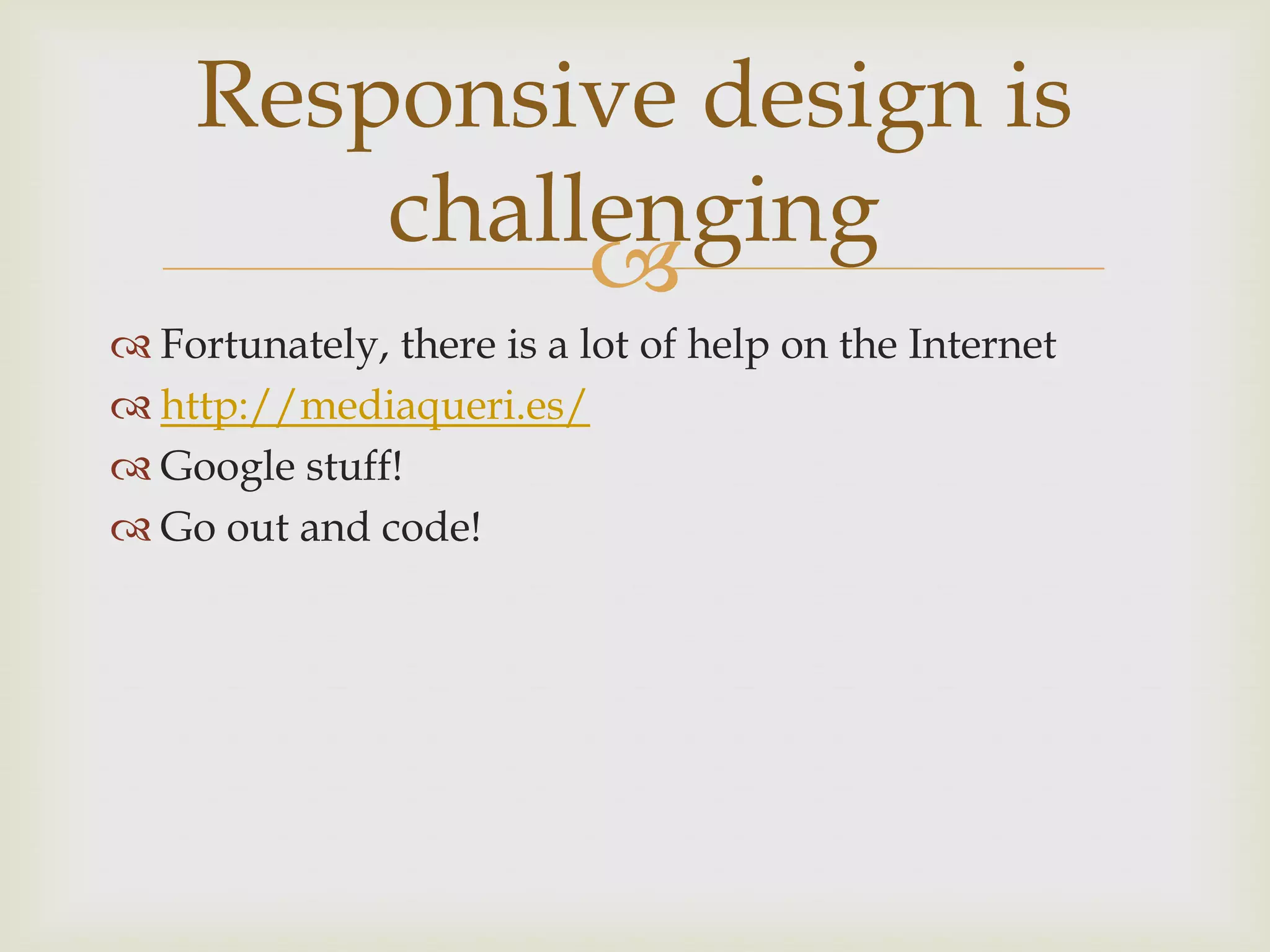 Responsive design is
        challenging
             
 Fortunately, there is a lot of help on the Internet
 http://mediaqueri.es/
 Google stuff!
 Go out and code!
 