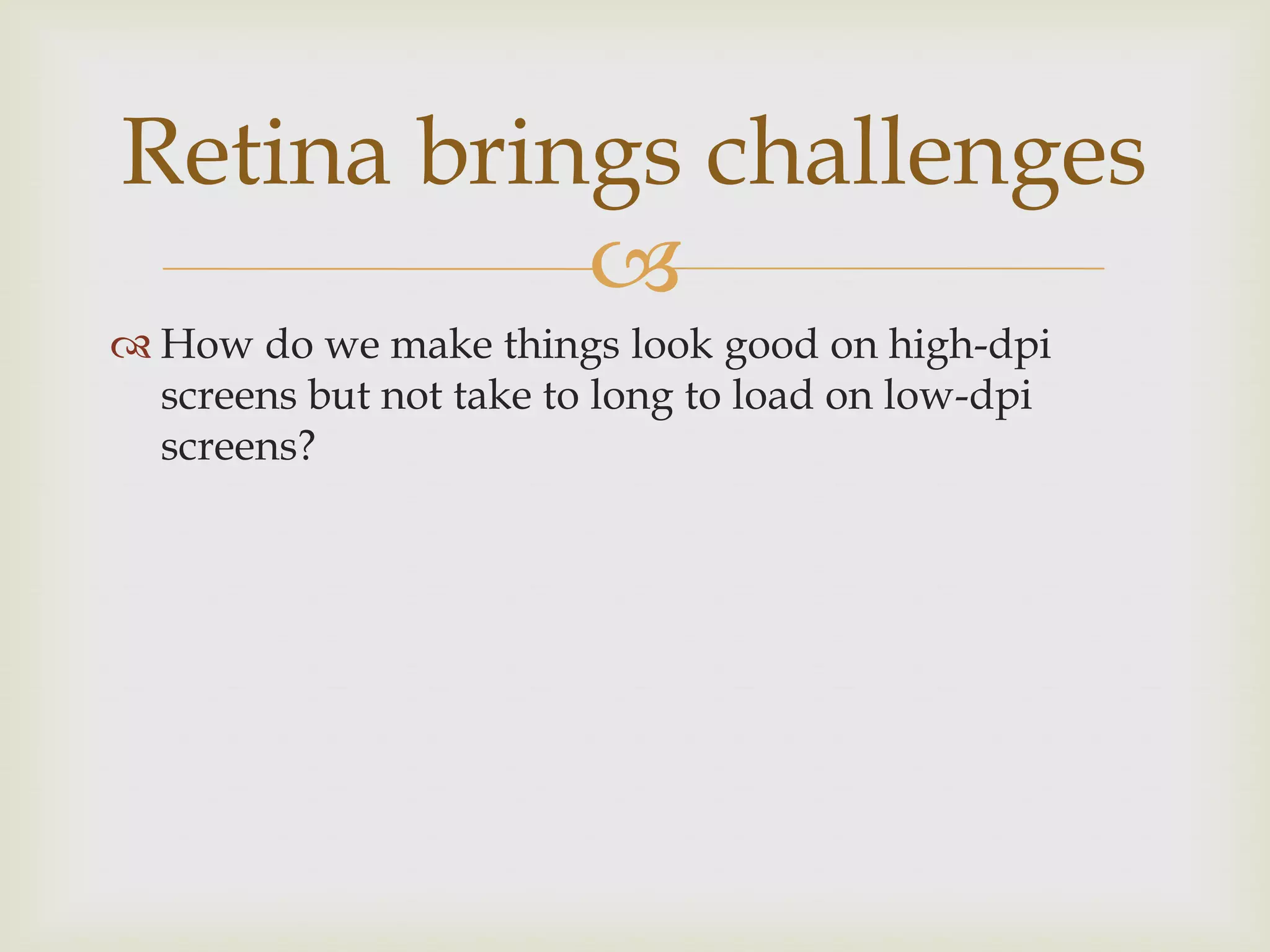 Retina brings challenges
           
 How do we make things look good on high-dpi
  screens but not take to long to load on low-dpi
  screens?
 