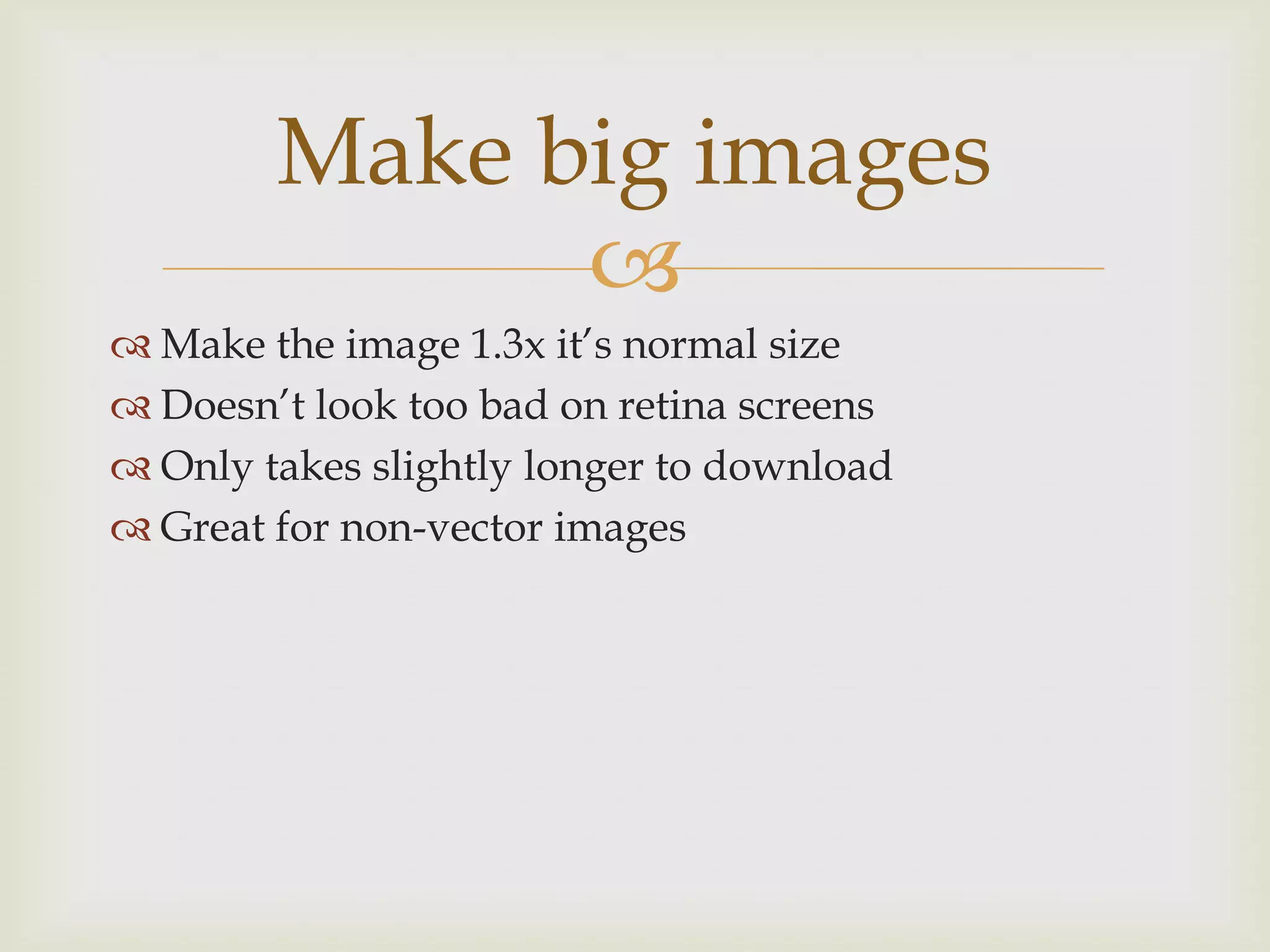 Make big images
              
 Make the image 1.3x it’s normal size
 Doesn’t look too bad on retina screens
 Only takes slightly longer to download
 Great for non-vector images
 