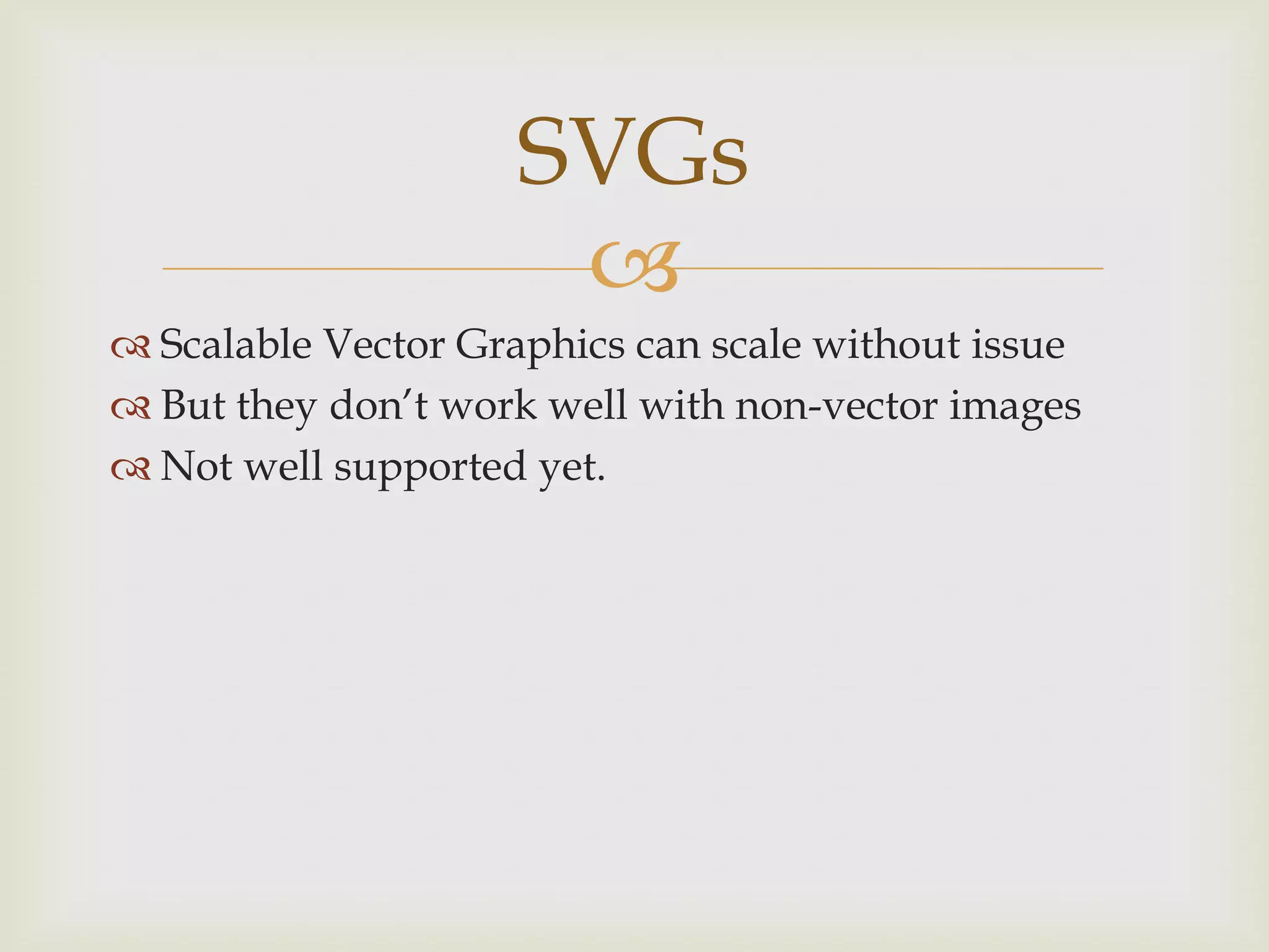 SVGs
                      
 Scalable Vector Graphics can scale without issue
 But they don’t work well with non-vector images
 Not well supported yet.
 