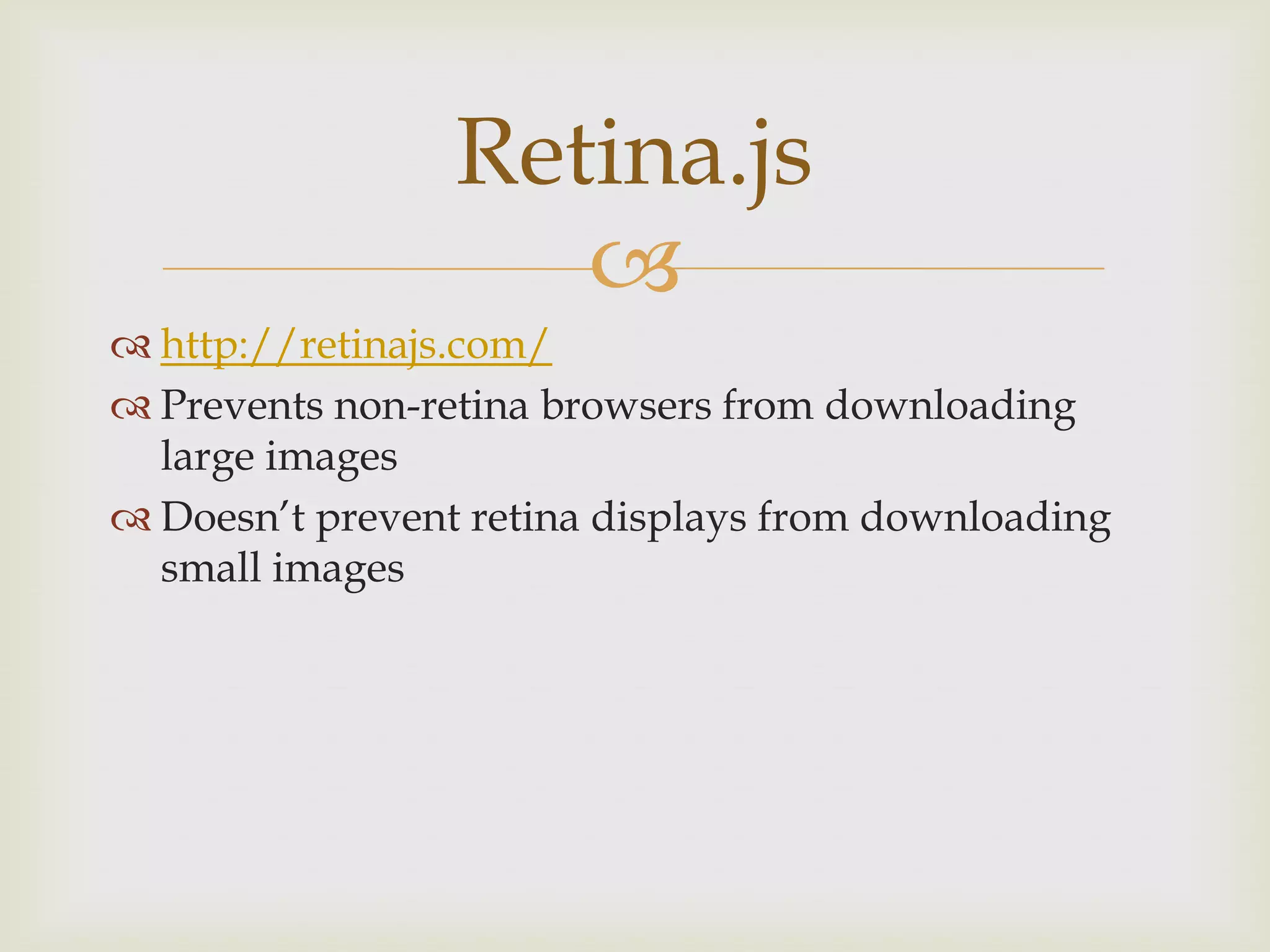 Retina.js
                    
 http://retinajs.com/
 Prevents non-retina browsers from downloading
  large images
 Doesn’t prevent retina displays from downloading
  small images
 