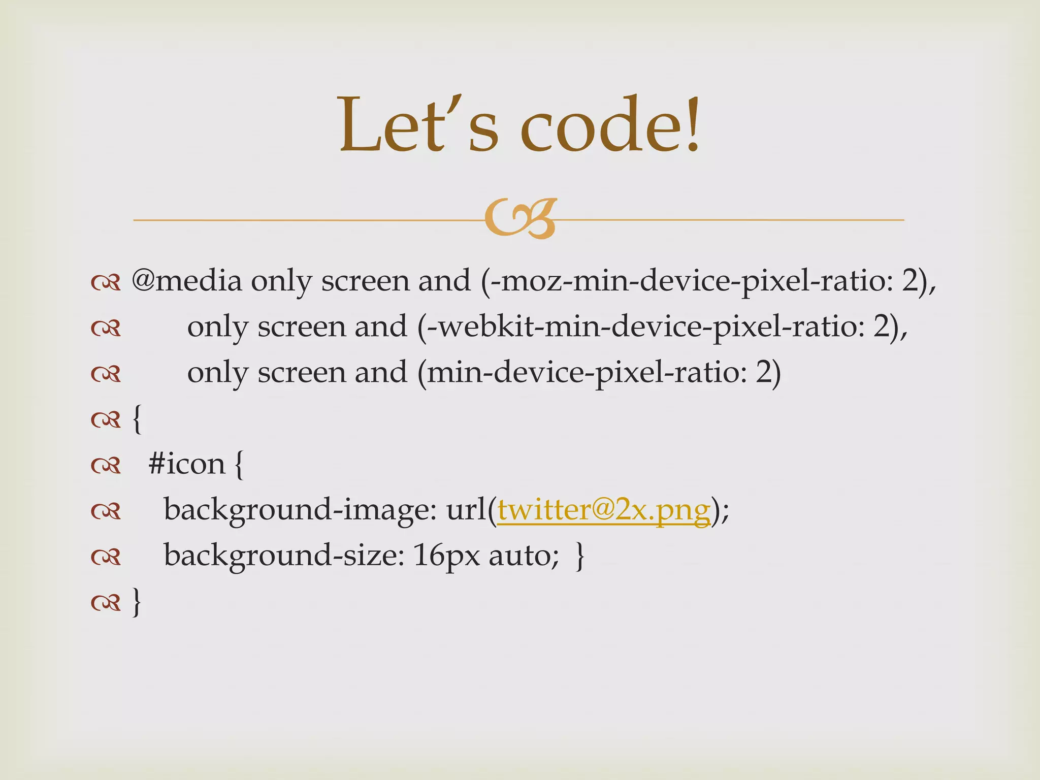 Let’s code!
                      
   @media only screen and (-moz-min-device-pixel-ratio: 2),
        only screen and (-webkit-min-device-pixel-ratio: 2),
        only screen and (min-device-pixel-ratio: 2)
   {
     #icon {
      background-image: url(twitter@2x.png);
      background-size: 16px auto; }
   }
 