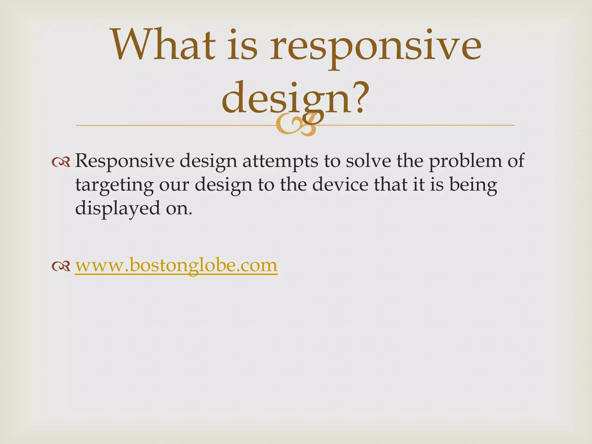 What is responsive
          design?
              
 Responsive design attempts to solve the problem of
  targeting our design to the device that it is being
  displayed on.

 www.bostonglobe.com
 