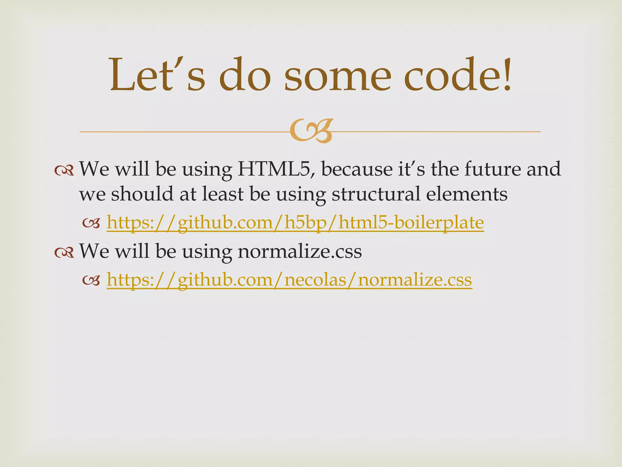 Let’s do some code!
              
 We will be using HTML5, because it’s the future and
  we should at least be using structural elements
   https://github.com/h5bp/html5-boilerplate
 We will be using normalize.css
   https://github.com/necolas/normalize.css
 