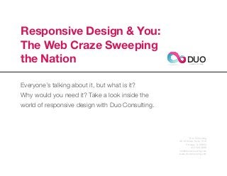 Responsive Design & You:
The Web Craze Sweeping
the Nation                                              DUO
                                                          C O N S U L T I N G




Everyone’s talking about it, but what is it?
Why would you need it? Take a look inside the
world of responsive design with Duo Consulting.




                                                          Duo Consulting
                                                  20 W Kinzie, Suite 1510
                                                       Chicago, IL 60654
                                                           312.529.3000
                                                  info@duoconsulting.com
                                                  www.duoconsulting.com
 