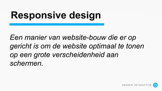 Een manier van website-bouw die er op
gericht is om de website optimaal te tonen
op een grote verscheidenheid aan
schermen.
Responsive design
 
