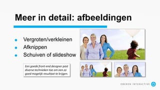 Meer in detail: afbeeldingen
Vergroten/verkleinen
Afknippen
Schuiven of slideshow
Een goede front-end designer past
diverse technieken toe om een zo
goed mogelijk resultaat te krijgen.
 