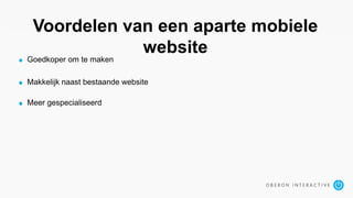 Voordelen van een aparte mobiele
website
Goedkoper om te maken
Makkelijk naast bestaande website
Meer gespecialiseerd
 