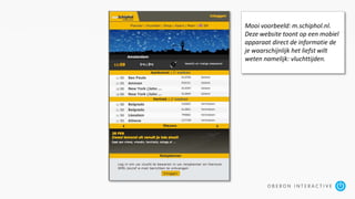 Mooi voorbeeld: m.schiphol.nl.
Deze website toont op een mobiel
apparaat direct de informatie de
je waarschijnlijk het liefst wilt
weten namelijk: vluchttijden.
 