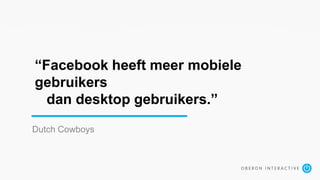 “Facebook heeft meer mobiele
gebruikers
dan desktop gebruikers.”
Dutch Cowboys
 