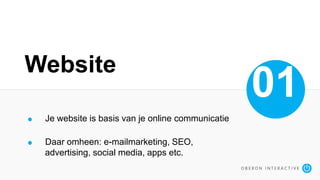 Website
01
Je website is basis van je online communicatie
Daar omheen: e-mailmarketing, SEO,
advertising, social media, apps etc.
 