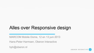 Alles over Responsive design
MARCOM Mobile Dome, 12 en 13 juni 2013
Hans-Peter Harmsen, Oberon Interactive
hph@oberon.nl
 