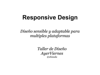 Responsive Design

Diseño sensible y adaptable para
     multiples plataformas


         Taller de Diseño
          AyerViernes
              @shizada
 