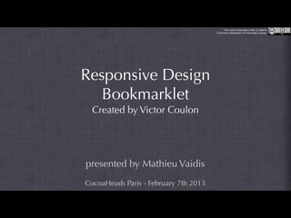 This work is licensed under a Creative
                                       Commons Attribution 3.0 Unported License.




Responsive Design
   Bookmarklet
  Created by Victor Coulon




presented by Mathieu Vaidis
CocoaHeads Paris - February 7th 2013
 