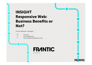 INSIGHT
Responsive Web:
Business Beneﬁts or
Not?
Tommi Pelkonen, Strategist

           tommip
           tommipelkonen
           tommi.pelkonen@frantic.com




                         www.frantic.com
 
