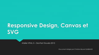 Responsive Design, Canvas et
SVG
Atelier HTML 5 – DevFest Douala 2013
Document rédigé par Christian Baurel SUMBANG
 