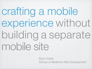 crafting a mobile
experience without
building a separate
mobile site
       Ryan Huber
       School of Medicine Web Development
 