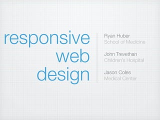 responsive   Ryan Huber
             School of Medicine


      web    John Trevethan
             Children’s Hospital


    design   Jason Coles
             Medical Center
 