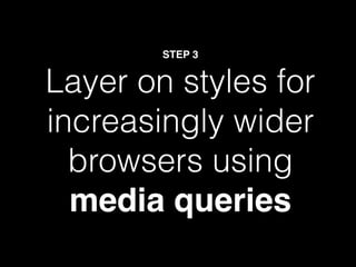 STEP 3


Layer on styles for
increasingly wider
  browsers using
  media queries
 