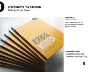 Responsive Webdesign
Ein Design für alle Devices


                              ETHAN MARCOTTE
                              RESPONSIVE WEBDESIGN

                              Verlag: A Book Apart, New York, 2011
                              http://www.abookapart.com/products/
                              responsive-web-design




                              » responsive (engl.)
                              » ansprechbar; antwortend;
                                reagierend; empfänglich {adj}



                                                                5
 