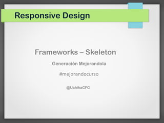 Responsive Design



    Frameworks – Skeleton
        Generación Mejorandola

           #mejorandocurso

             @UchihaCFC
 