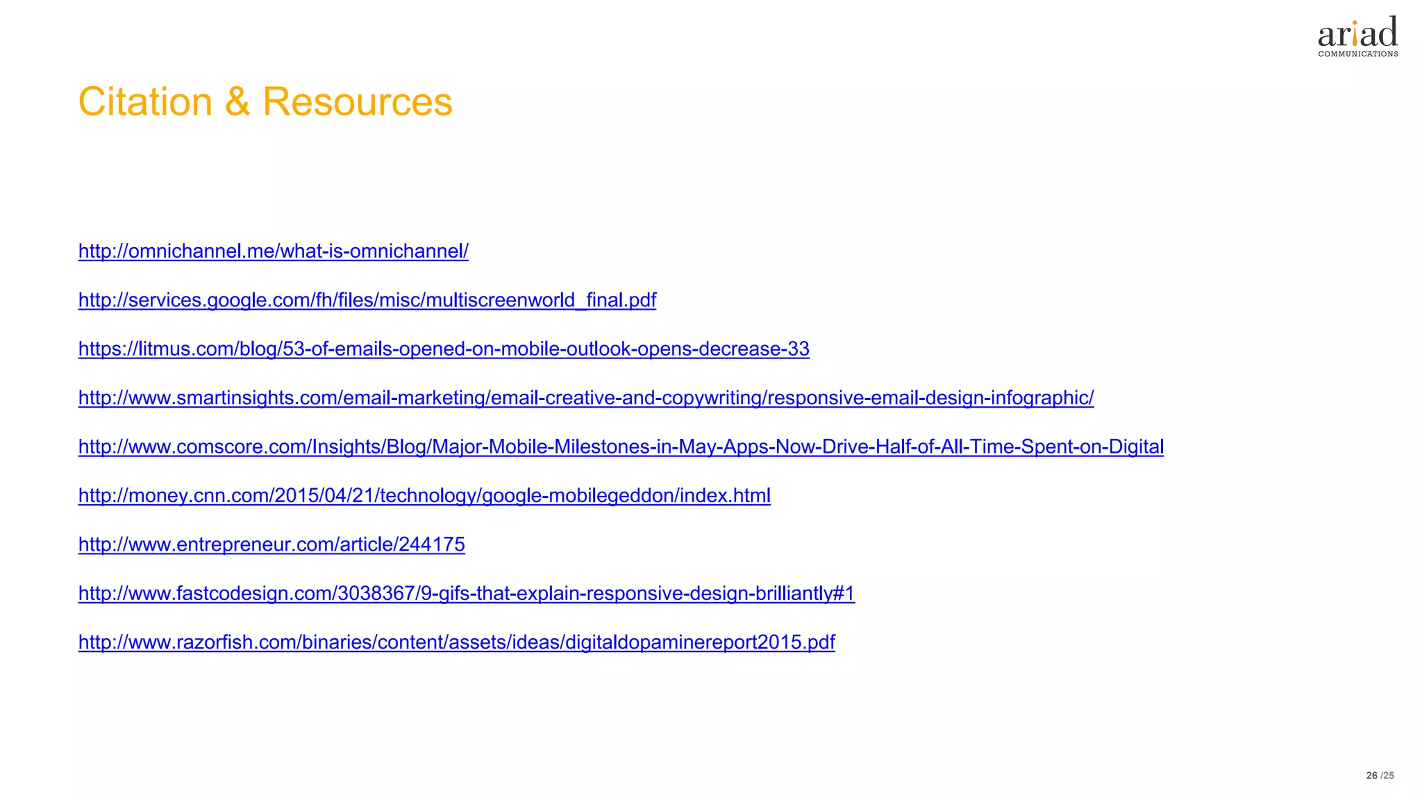 /2526
http://omnichannel.me/what-is-omnichannel/
http://services.google.com/fh/files/misc/multiscreenworld_final.pdf
https://litmus.com/blog/53-of-emails-opened-on-mobile-outlook-opens-decrease-33
http://www.smartinsights.com/email-marketing/email-creative-and-copywriting/responsive-email-design-infographic/
http://www.comscore.com/Insights/Blog/Major-Mobile-Milestones-in-May-Apps-Now-Drive-Half-of-All-Time-Spent-on-Digital
http://money.cnn.com/2015/04/21/technology/google-mobilegeddon/index.html
http://www.entrepreneur.com/article/244175
http://www.fastcodesign.com/3038367/9-gifs-that-explain-responsive-design-brilliantly#1
http://www.razorfish.com/binaries/content/assets/ideas/digitaldopaminereport2015.pdf
Citation & Resources
 