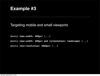 Example #3


               Targeting mobile and small viewports


               @media (max-width: 480px) {...}

               @media (max-width: 480px) and (orientation: landscape) {...}

               @media (min-resolution: 300dpi) {...}




Monday, September 27, 2010
 