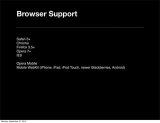 Browser Support


               Safari 3+
               Chrome
               Firefox 3.5+
               Opera 7+
               IE9

               Opera Mobile
               Mobile WebKit (iPhone, iPad, iPod Touch, newer Blackberries, Android)




Monday, September 27, 2010
 