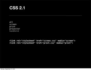 CSS 2.1


               all
               screen
               print
               projector
               handheld



               <link rel="stylesheet" href="screen.css" media="screen">
               <link rel="stylesheet" href="print.css" media="print">




Monday, September 27, 2010
 