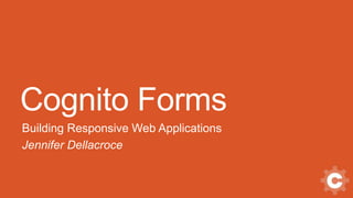 Cognito Forms
Building Responsive Web Applications
Jennifer Dellacroce
 