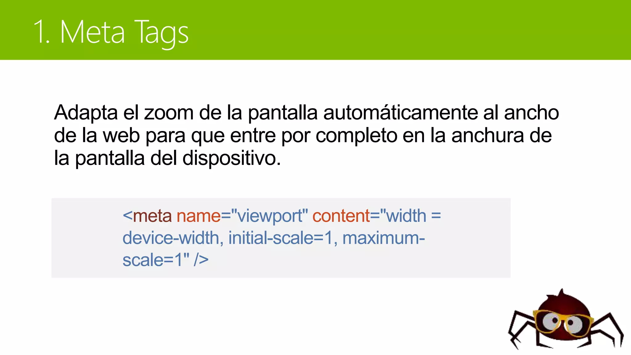Adapta el zoom de la pantalla automáticamente al ancho
de la web para que entre por completo en la anchura de
la pantalla del dispositivo.
<meta name="viewport" content="width =
device-width, initial-scale=1, maximum-
scale=1" />
 