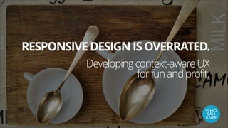 RESPONSIVE DESIGN IS OVERRATED.
Developing context-aware UX
for fun and profit.

WHO	

SAH	

KNEE

 