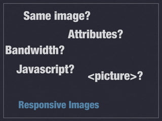 Bandwidth?
Responsive Images
Javascript?
Attributes?
Same image?
<picture>?
 
