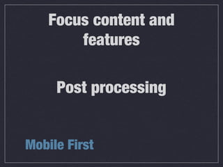 Mobile First
Focus content and
features
Post processing
 