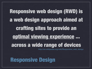 Responsive Design
Responsive web design (RWD) is
a web design approach aimed at
crafting sites to provide an
optimal viewing experience ...
across a wide range of devices
http://en.wikipedia.org/wiki/Responsive_web_design
 