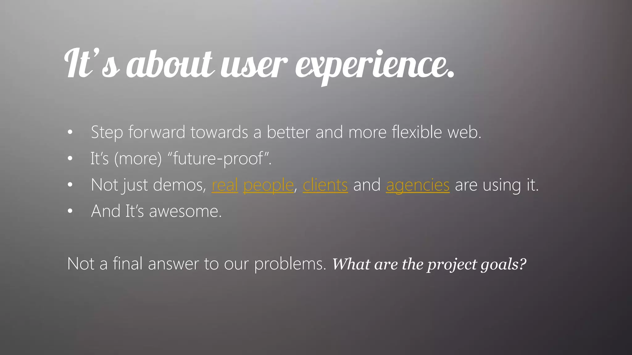 •   Step forward towards a better and more flexible web.
•   It’s (more) “future-proof”.
•   Not just demos, real people, clients and agencies are using it.
•   And It’s awesome.

Not a final answer to our problems. What are the project goals?
 