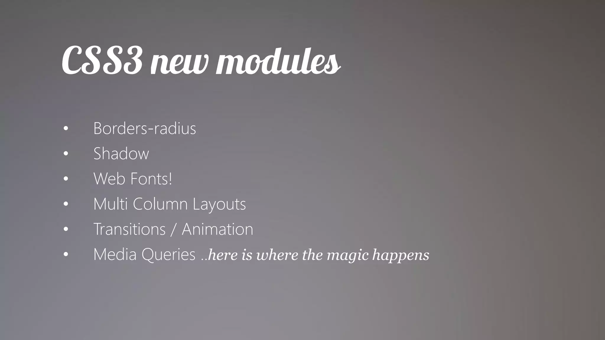 •   Borders-radius
•   Shadow
•   Web Fonts!
•   Multi Column Layouts
•   Transitions / Animation
•   Media Queries ..here is where the magic happens
 